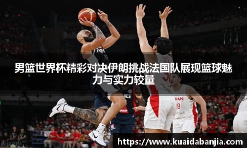 男篮世界杯精彩对决伊朗挑战法国队展现篮球魅力与实力较量